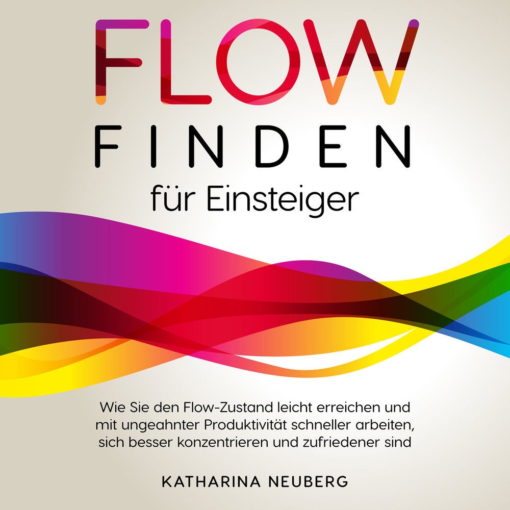 Flow finden für Einsteiger: Wie Sie den Flow-Zustand leicht erreichen und mit ungeahnter Produktivität schneller arbeiten, sich be