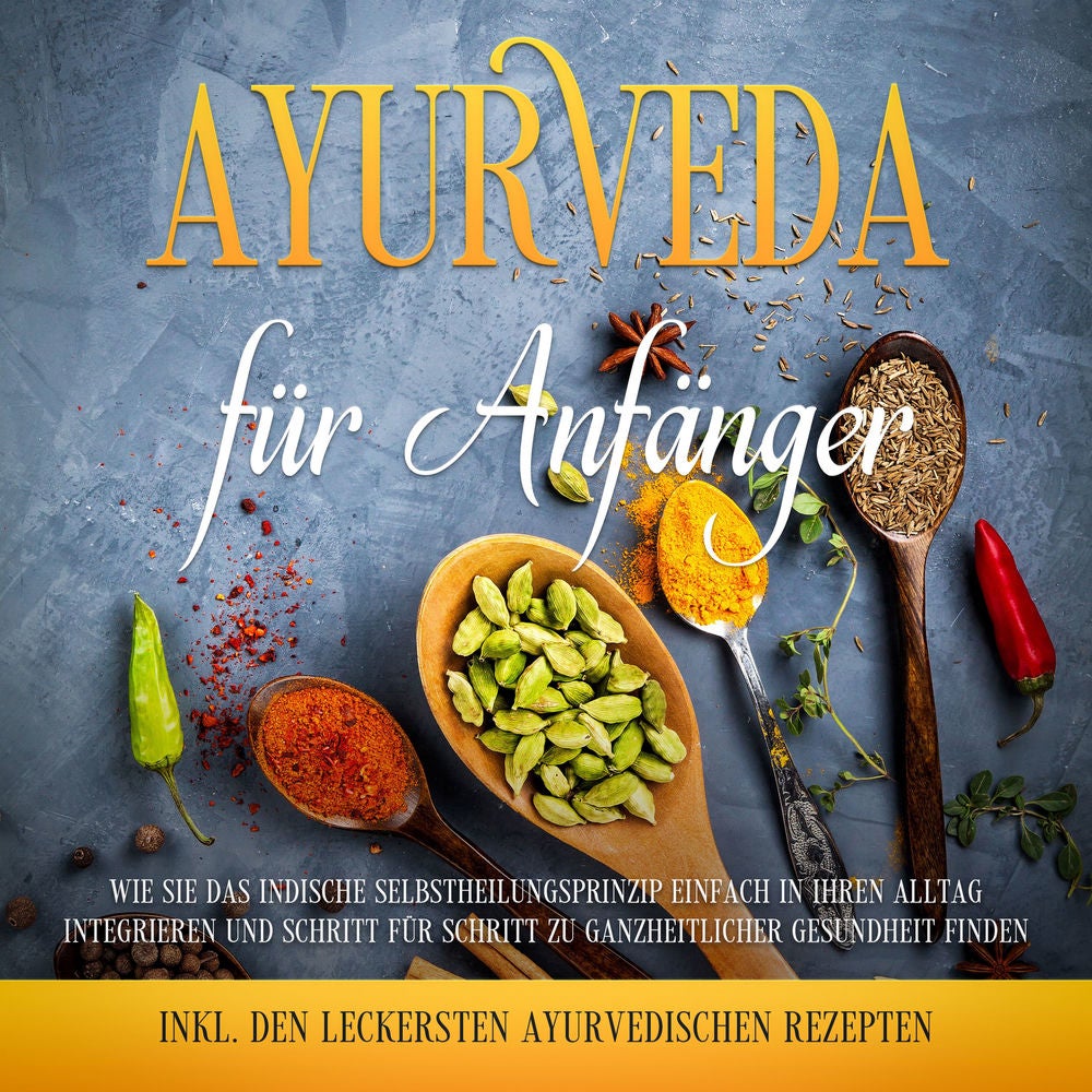Ayurveda für Anfänger: Wie Sie das indische Selbstheilungsprinzip einfach in Ihren Alltag integrieren und Schritt für Schritt zu g