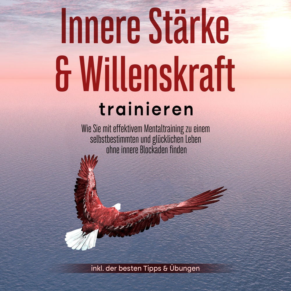 Innere Stärke & Willenskraft trainieren: Wie Sie mit effektivem Mentaltraining zu einem selbstbestimmten und glücklichen Leben ohn