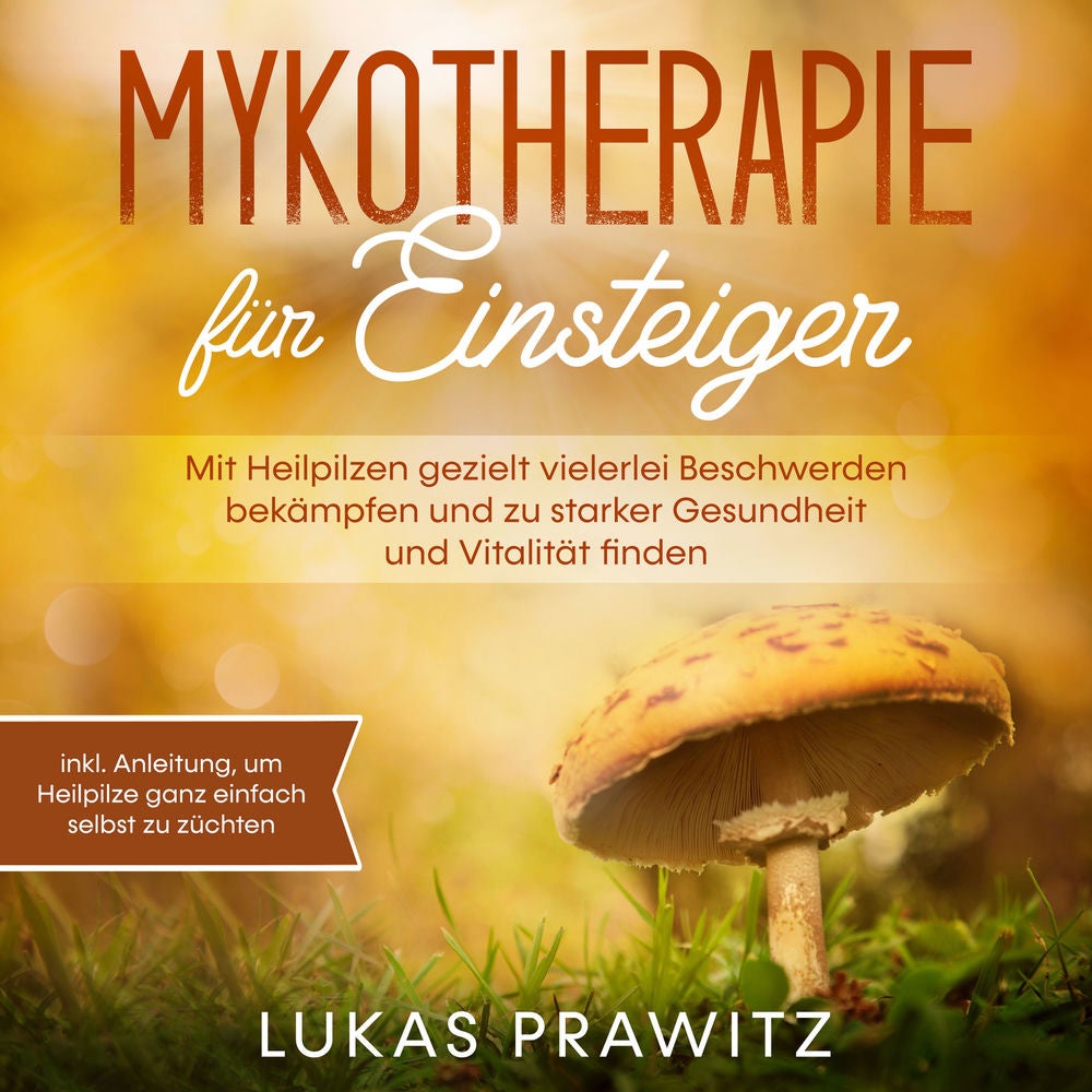 Mykotherapie für Einsteiger: Mit Heilpilzen gezielt vielerlei Beschwerden bekämpfen und zu starker Gesundheit und Vitalität finden