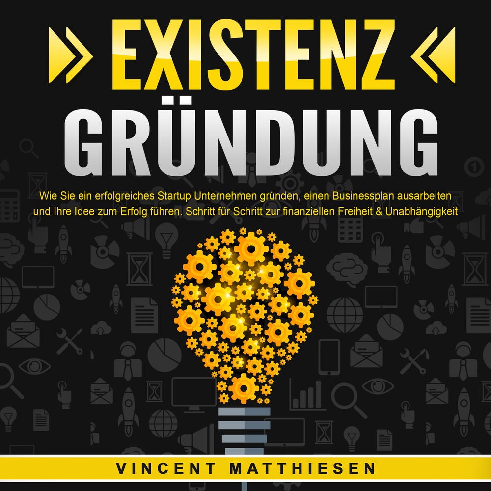 EXISTENZGRÜNDUNG - Wie Sie ein erfolgreiches Startup Unternehmen gründen, einen Businessplan ausarbeiten und Ihre Idee zum Erfolg
