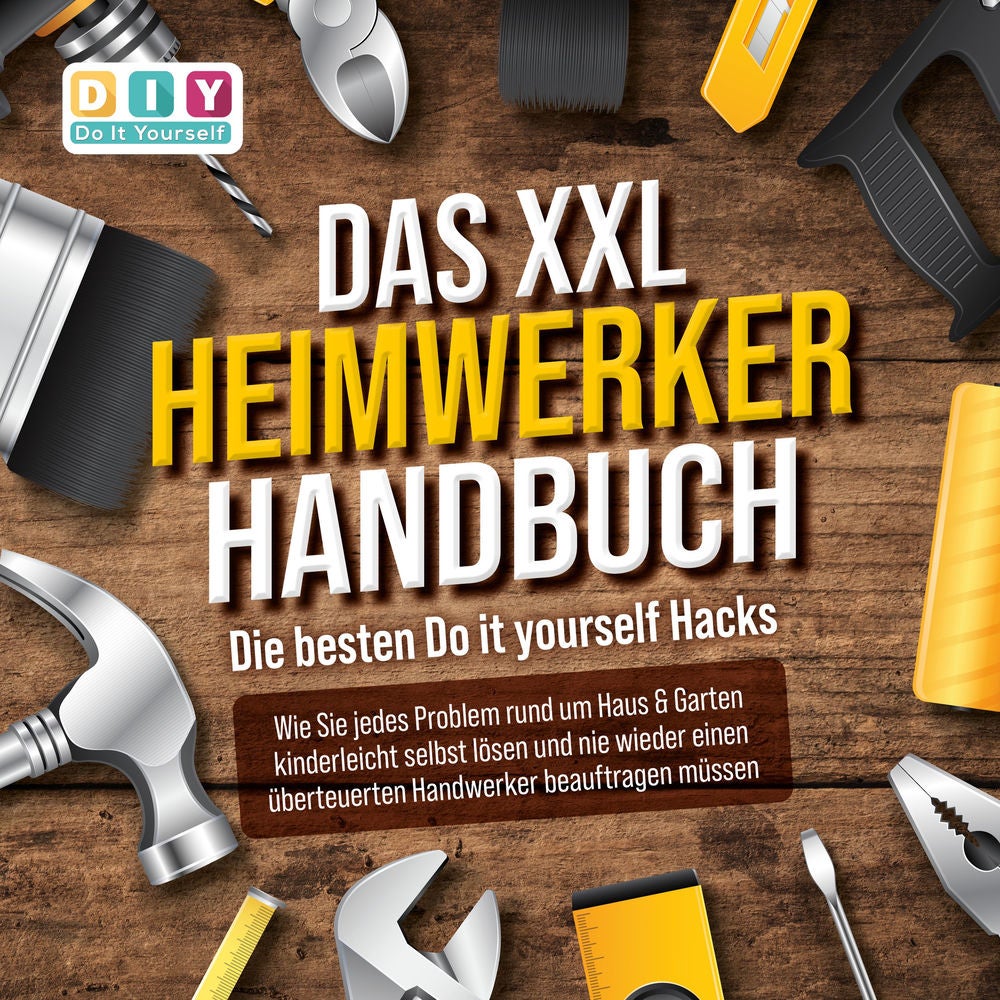 DAS XXL HEIMWERKER HANDBUCH - Die besten Do it yourself Hacks: Wie Sie jedes Problem rund um Haus & Garten kinderleicht selbst lös