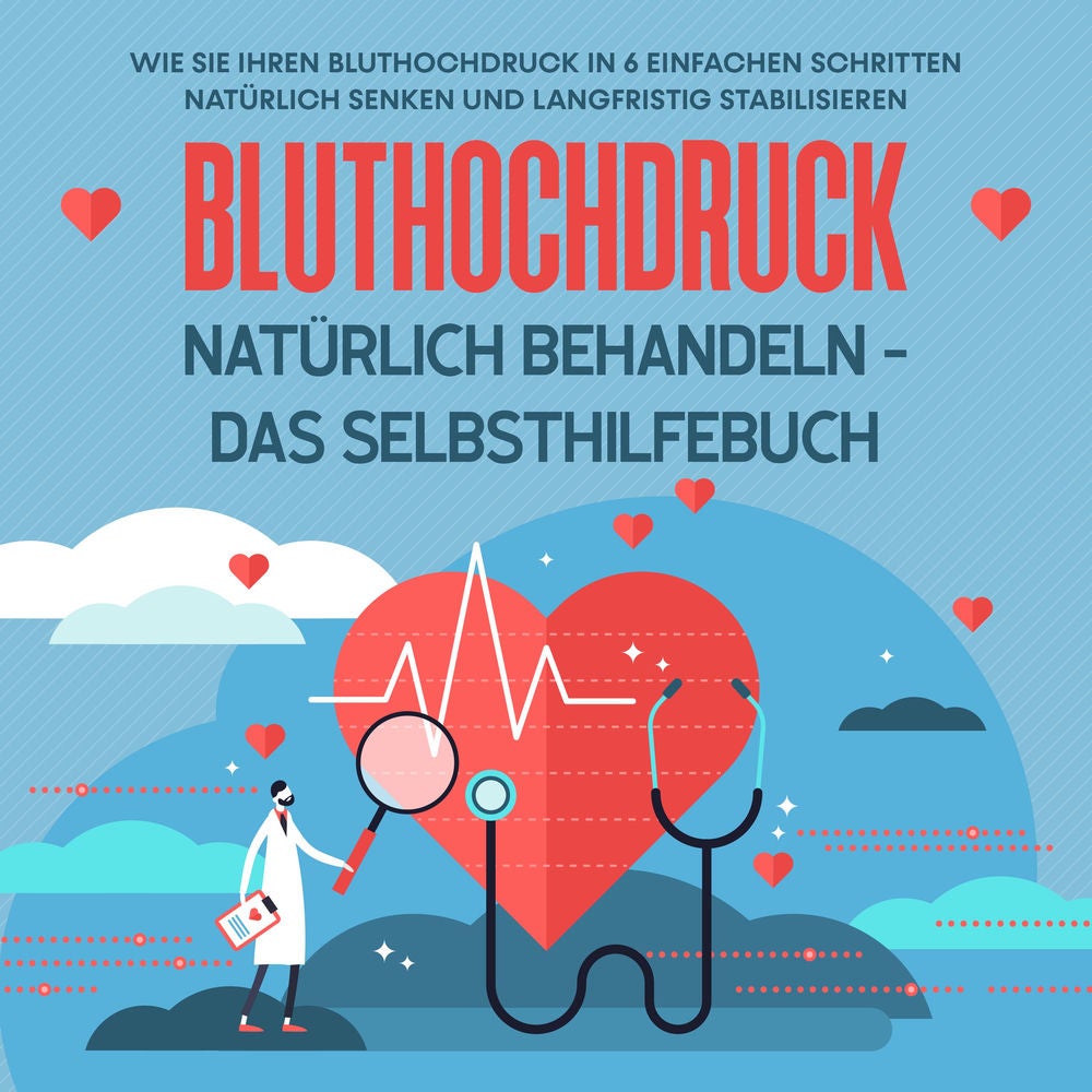 Bluthochdruck natürlich behandeln - Das Selbsthilfebuch: Wie Sie Ihren Bluthochdruck in 6 einfachen Schritten natürlich senken und