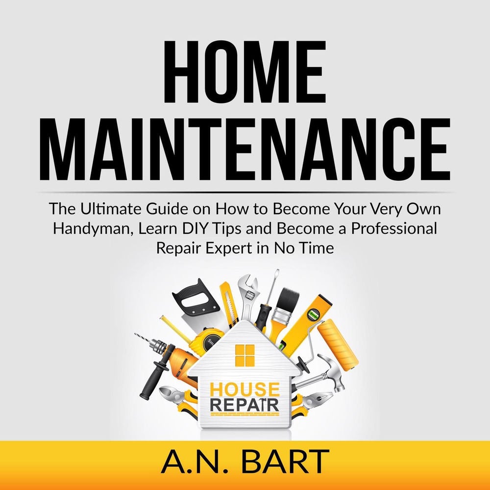 Home Maintenance - The Ultimate Guide on How to Become Your Very Own Handyman, Learn DIY Tips and Become a Professional Repair Exp