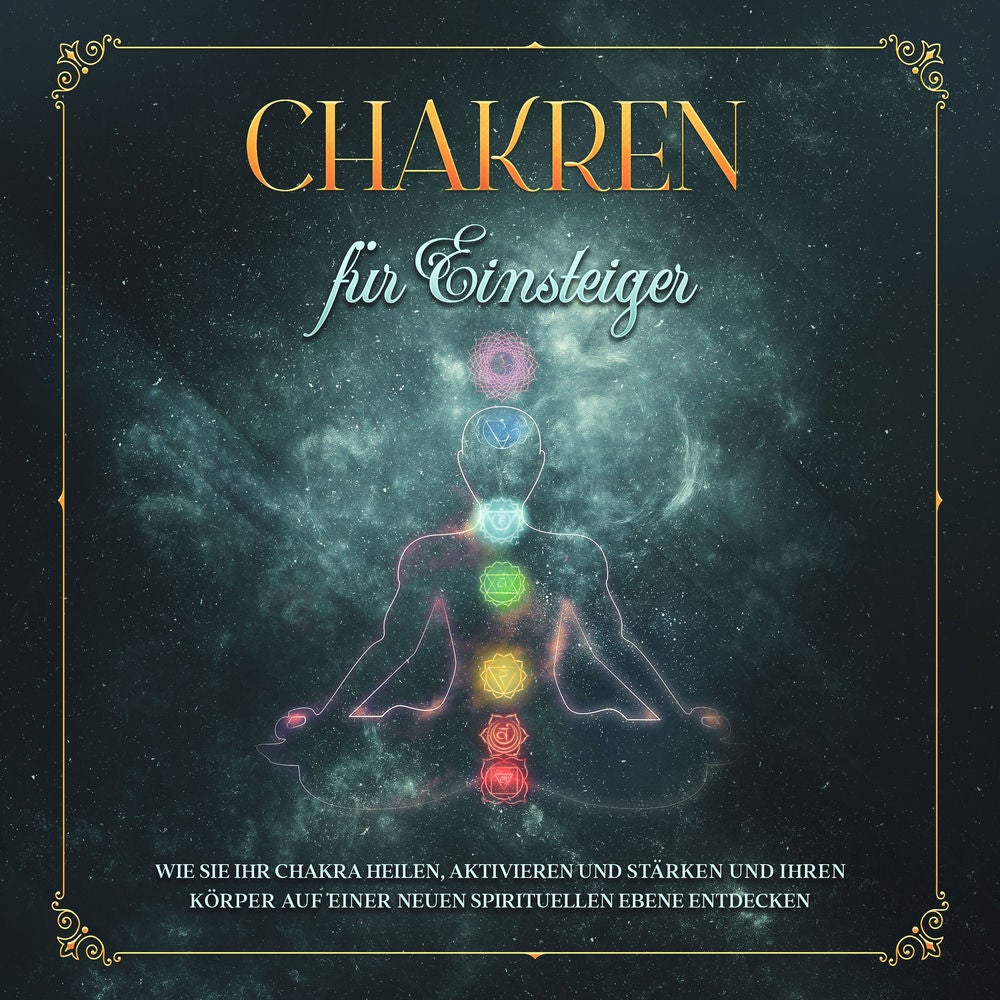 Chakren für Einsteiger: Wie Sie Ihr Chakra heilen, aktivieren und stärken und Ihren Körper auf einer neuen spirituellen Ebene entd