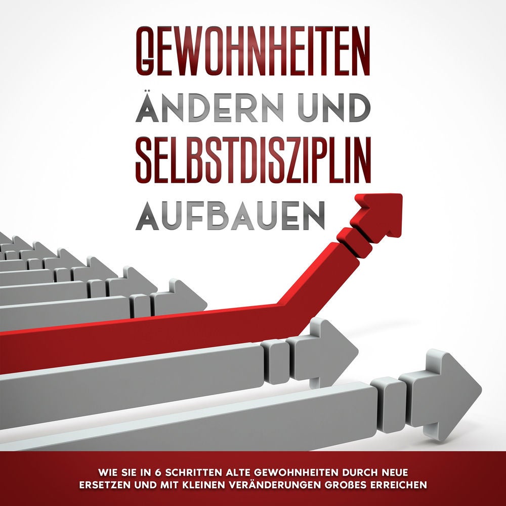 Gewohnheiten ändern und Selbstdisziplin aufbauen: Wie Sie in 6 Schritten alte Gewohnheiten durch neue ersetzen und mit kleinen Ver