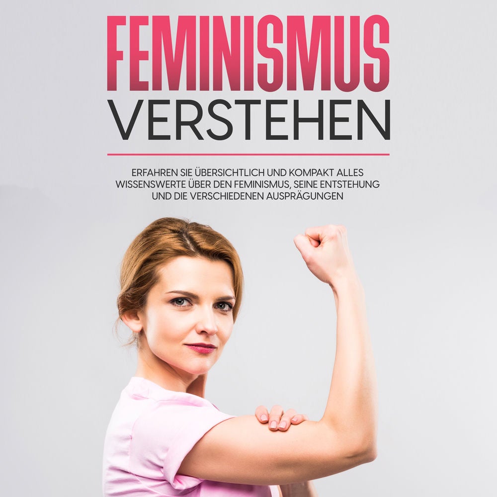 Feminismus verstehen: Erfahren Sie übersichtlich und kompakt alles Wissenswerte über den Feminismus, seine Entstehung und die vers