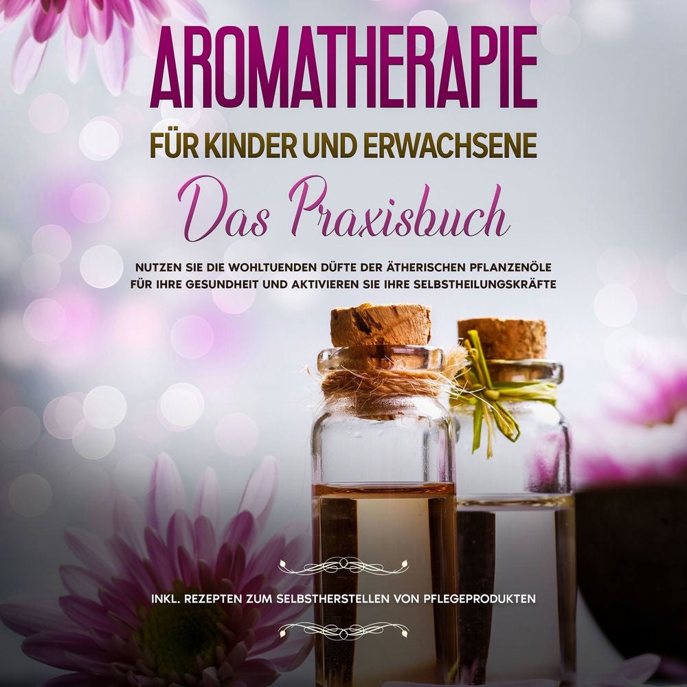Aromatherapie für Kinder und Erwachsene: Das Praxisbuch - Nutzen Sie die wohltuenden Düfte der ätherischen Pflanzenöle für Ihre Ge