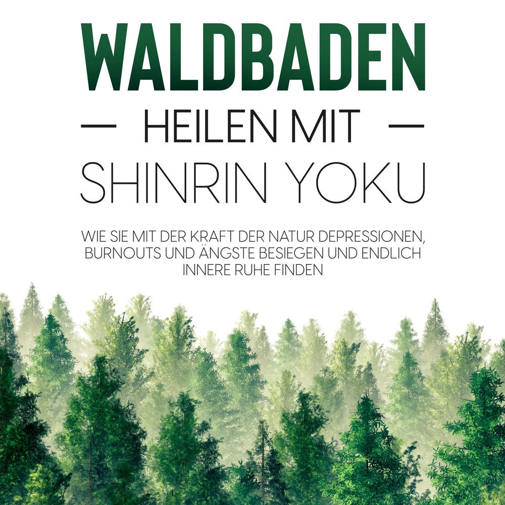 Waldbaden – Heilen mit Shinrin Yoku: Wie Sie mit der Kraft der Natur Depressionen, Burnouts und Ängste besiegen und endlich innere