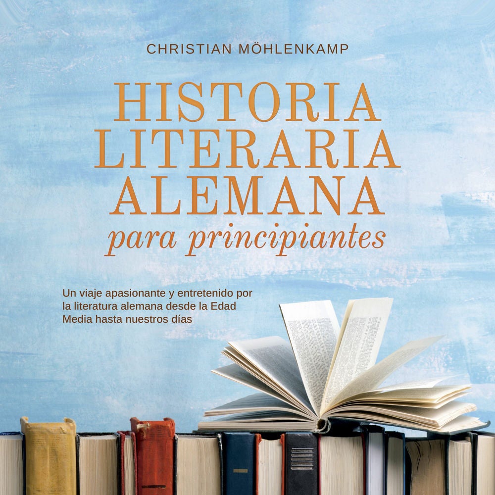 Historia literaria alemana para principiantes Un viaje apasionante y entretenido por la literatura alemana desde la Edad Media has