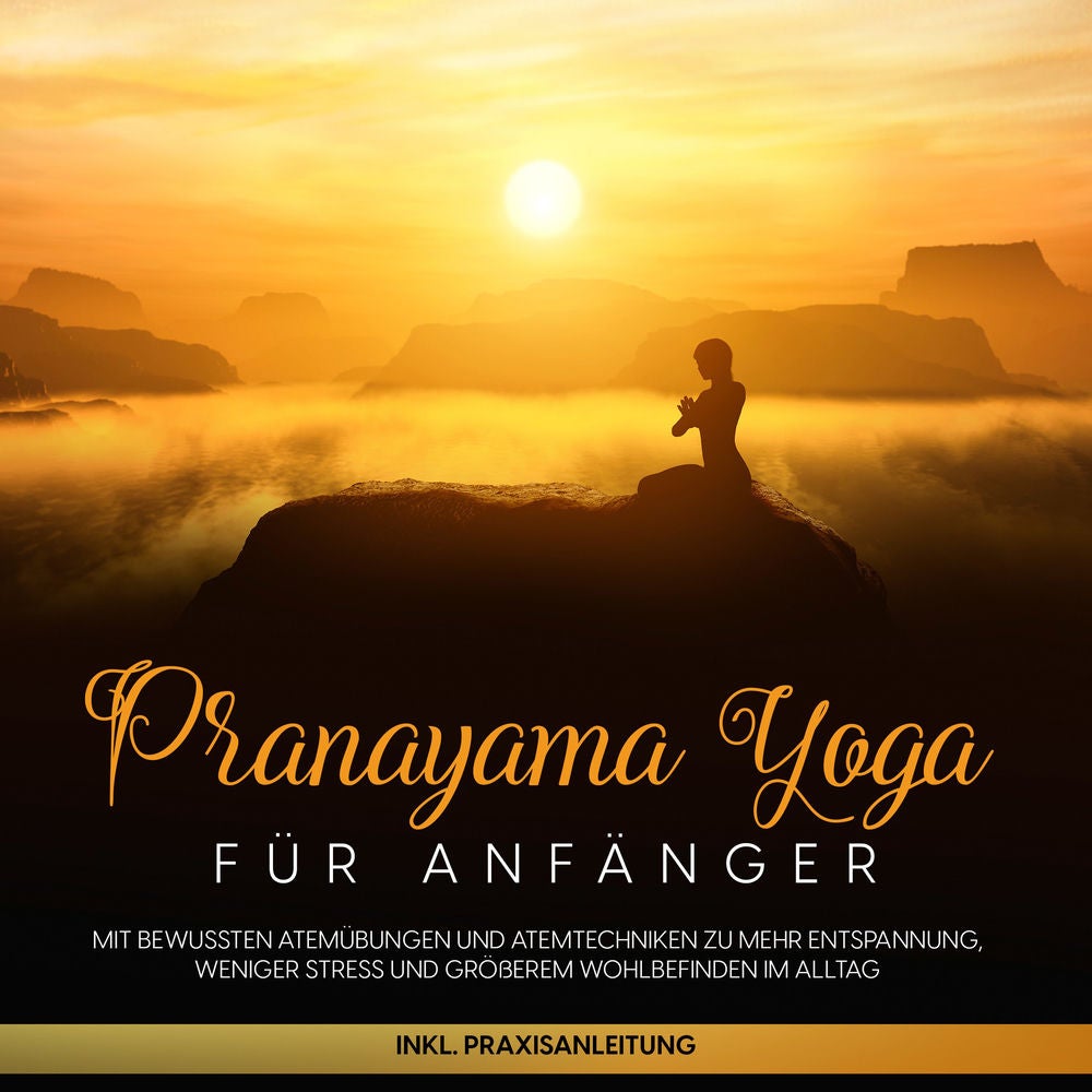 Pranayama Yoga für Anfänger: Mit bewussten Atemübungen und Atemtechniken zu mehr Entspannung, weniger Stress und größerem Wohlbefi