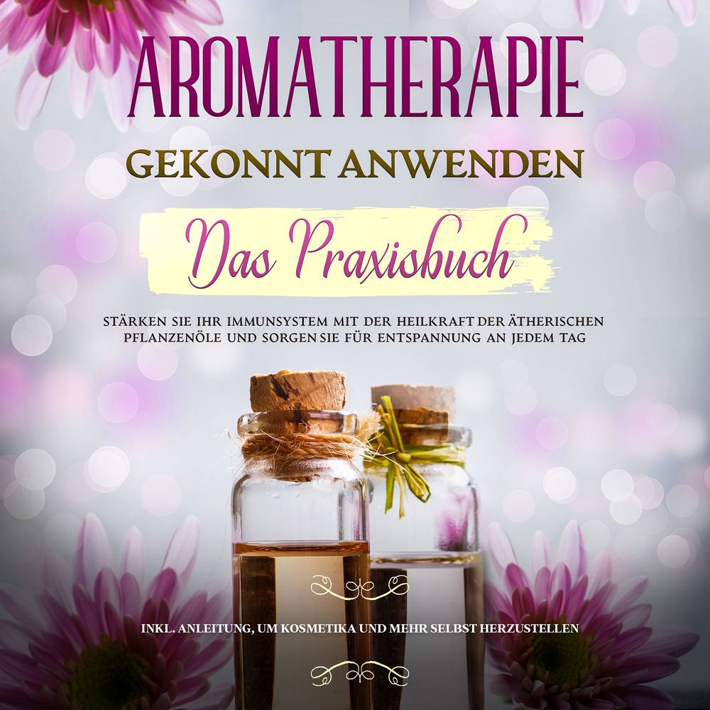 Aromatherapie gekonnt anwenden - Das Praxisbuch: Stärken Sie Ihr Immunsystem mit der Heilkraft der ätherischen Pflanzenöle und sor