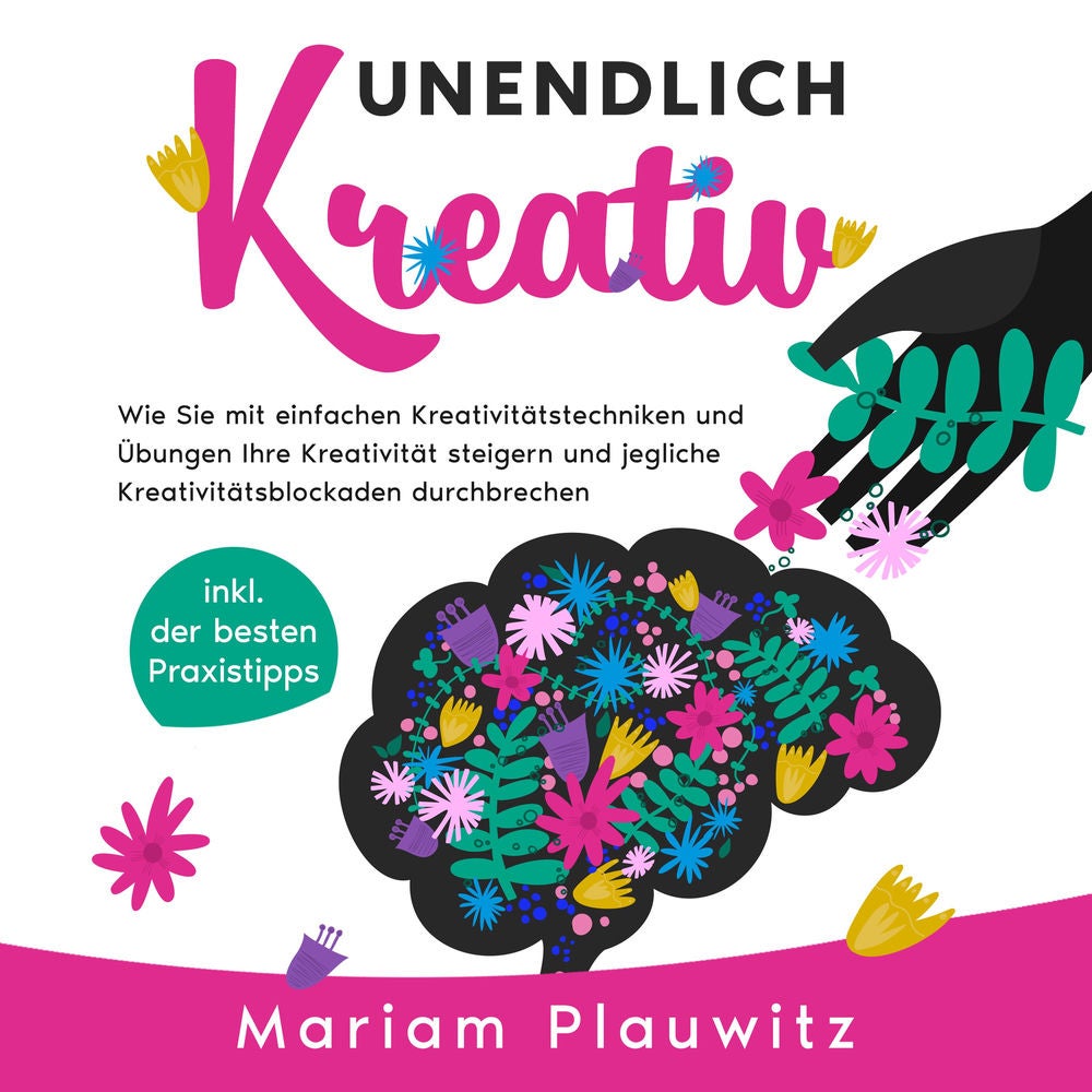 Unendlich kreativ: Wie Sie mit einfachen Kreativitätstechniken und Übungen Ihre Kreativität steigern und jegliche Kreativitätsbloc