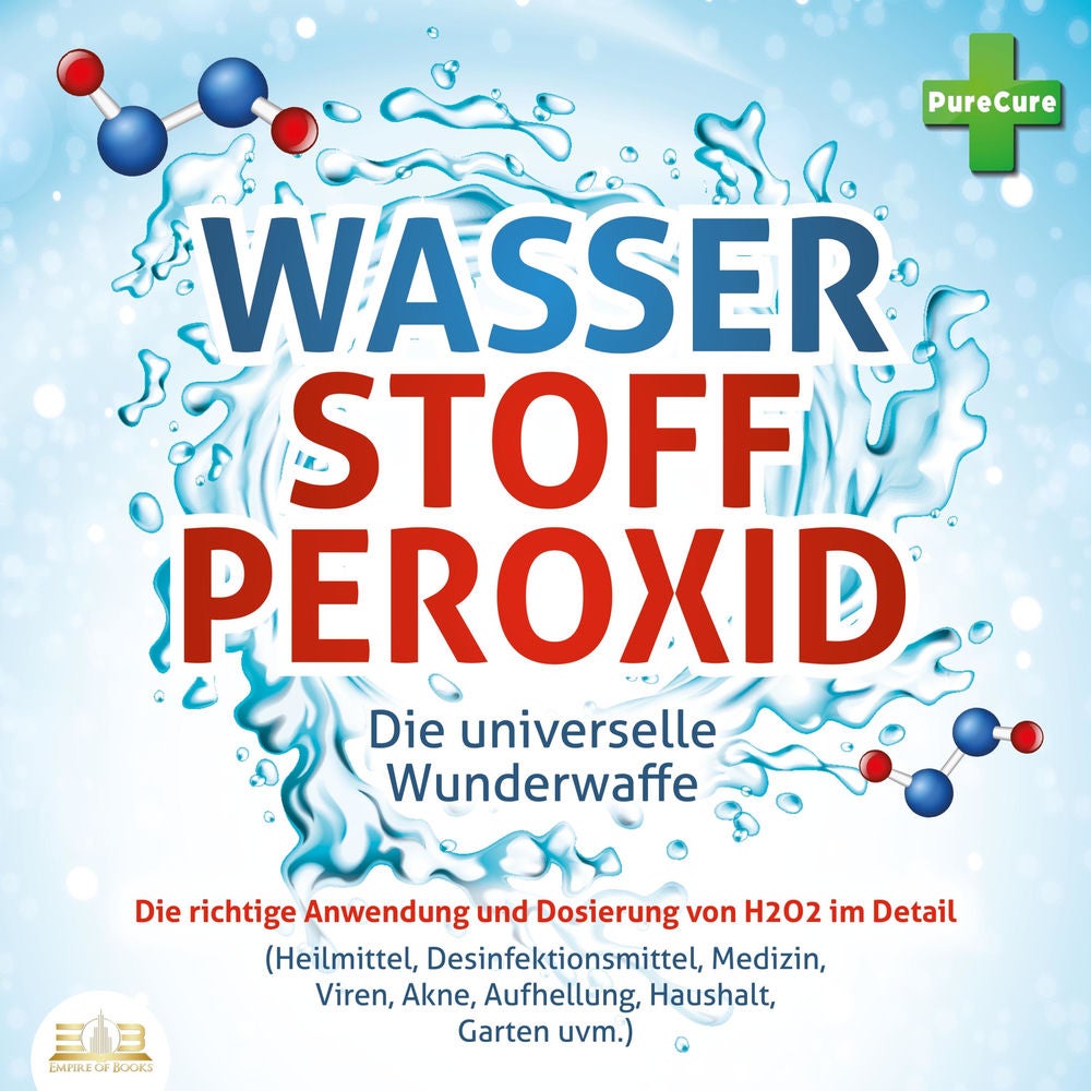 WASSERSTOFFPEROXID - Die universelle Wunderwaffe: Die richtige Anwendung und Dosierung von H2O2 im Detail (Heilmittel, Desinfektio