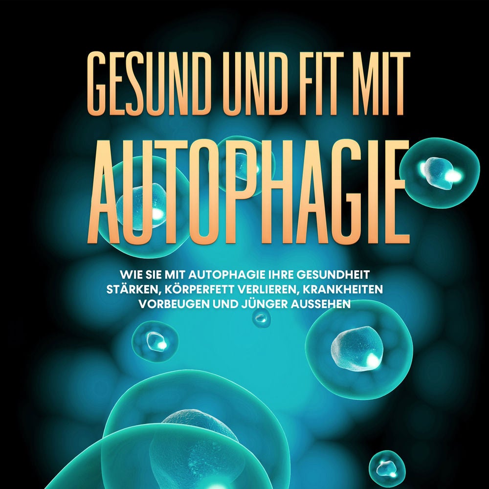 Gesund und fit mit Autophagie: Wie Sie mit Autophagie Ihre Gesundheit stärken, Körperfett verlieren, Krankheiten vorbeugen und jün