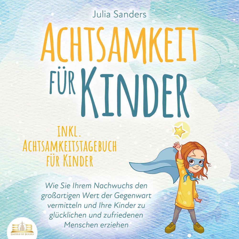 ACHTSAMKEIT FÜR KINDER: Wie Sie Ihrem Nachwuchs den großartigen Wert der Gegenwart vermitteln und Ihre Kinder zu glücklichen und z