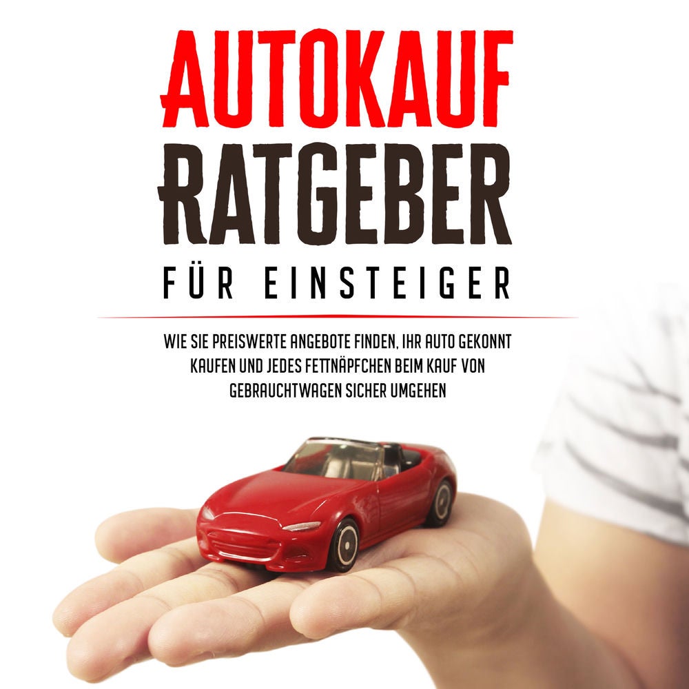 Autokauf Ratgeber für Einsteiger: Wie Sie preiswerte Angebote finden, Ihr Auto gekonnt kaufen und jedes Fettnäpfchen beim Kauf von