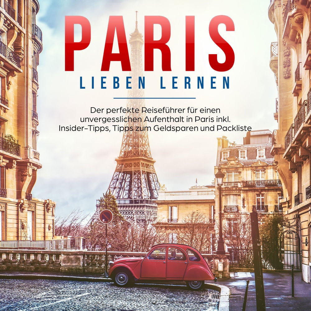 Paris lieben lernen: Der perfekte Reiseführer für einen unvergesslichen Aufenthalt in Paris - inkl. Insider-Tipps, Tipps zum Gelds
