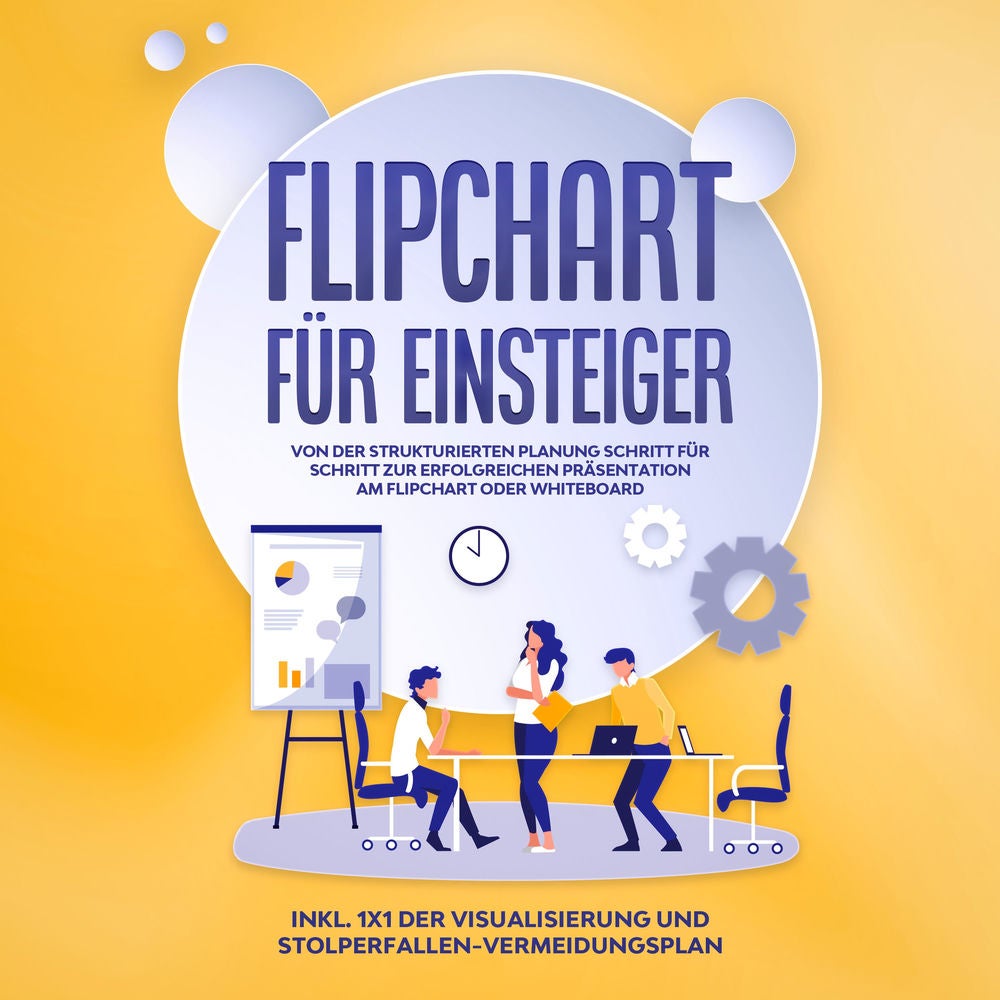 Flipchart für Einsteiger: Von der strukturierten Planung Schritt für Schritt zur erfolgreichen Präsentation am Flipchart oder Whit