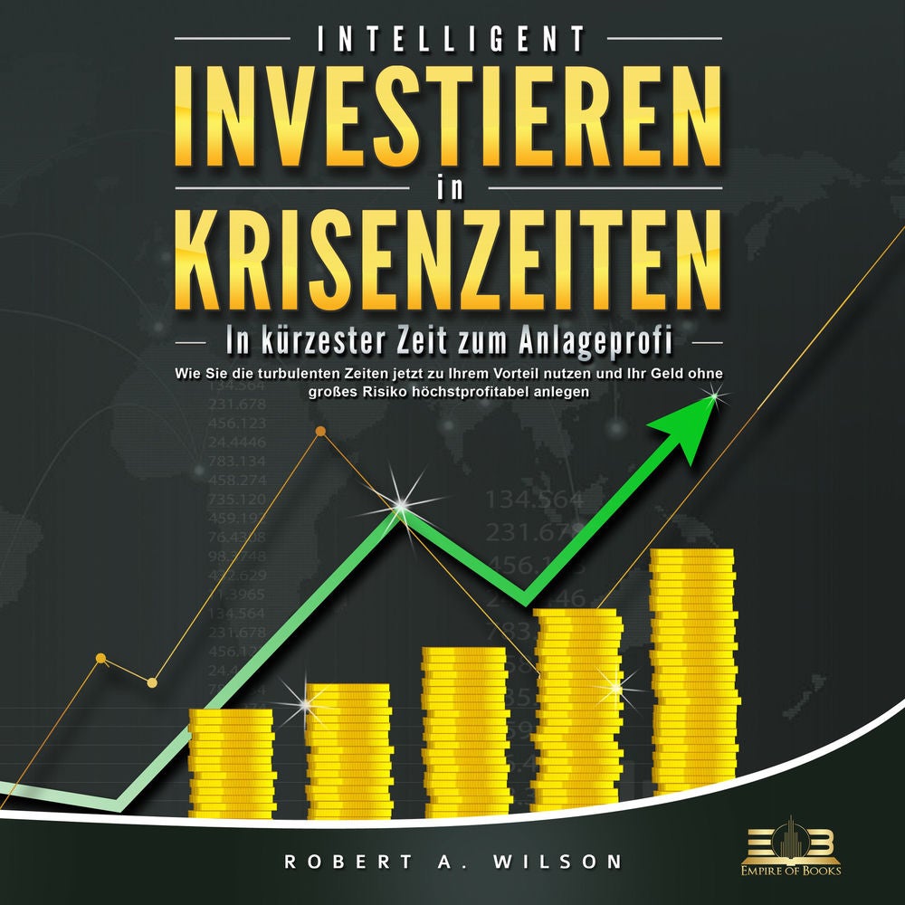 INTELLIGENT INVESTIEREN in Krisenzeiten: In kürzester Zeit zum Anlageprofi: Wie Sie die turbulenten Zeiten jetzt zu Ihrem Vorteil