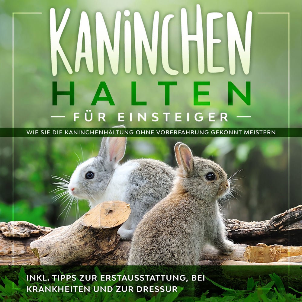 Kaninchen halten für Einsteiger: Wie Sie die Kaninchenhaltung ohne Vorerfahrung gekonnt meistern - inkl. Tipps zur Erstausstattung