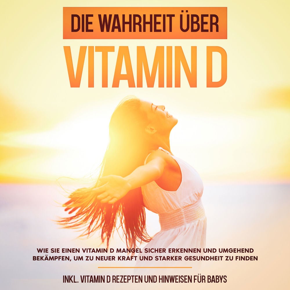 Die Wahrheit über Vitamin D: Wie Sie einen Vitamin D Mangel sicher erkennen und umgehend bekämpfen, um zu neuer Kraft und starker