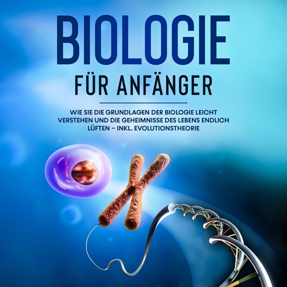 Biologie für Anfänger: Wie Sie die Grundlagen der Biologie leicht verstehen und die Geheimnisse des Lebens endlich lüften – inkl.