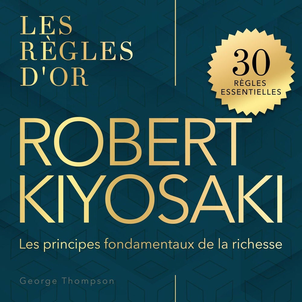 Robert Kiyosaki - Les règles d'or - Les principes fondamentaux de la richesse