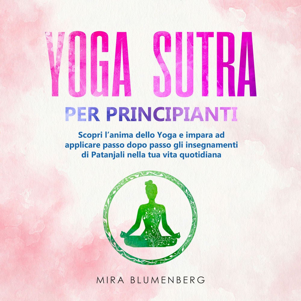 YOGA SUTRA PER PRINCIPIANTI: Scopri l'anima dello Yoga e impara ad applicare passo dopo passo gli insegnamenti di Patanjali nella