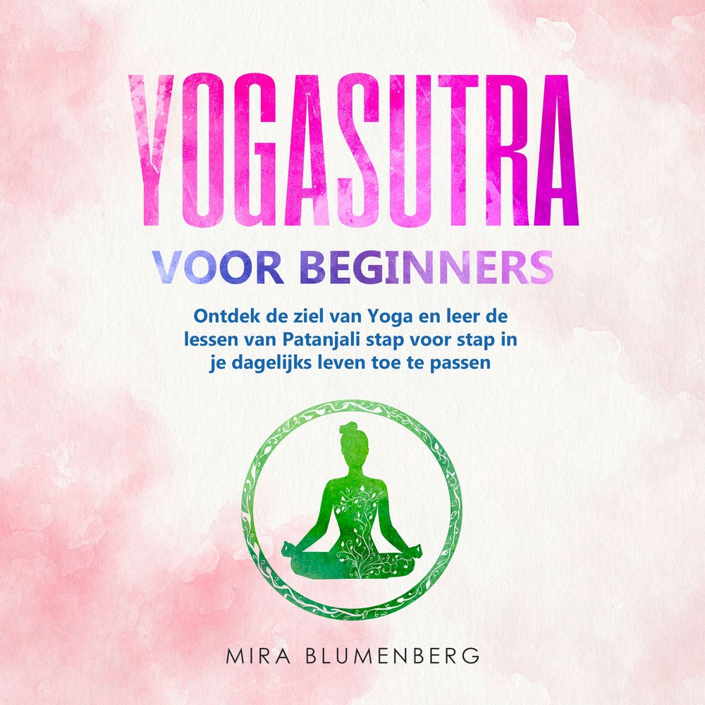YOGASUTRA VOOR BEGINNERS: Ontdek de ziel van Yoga en leer de lessen van Patanjali stap voor stap in je dagelijks leven toe te pass