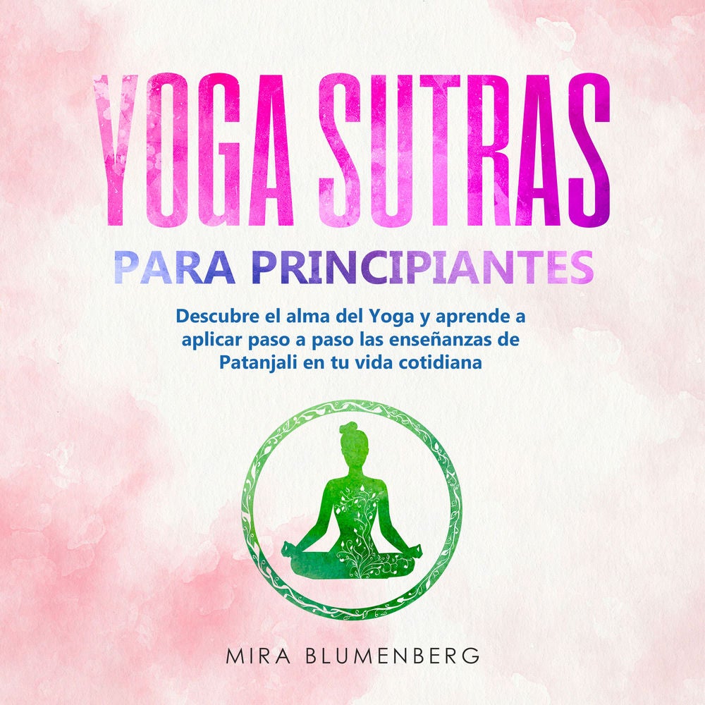 YOGA SUTRAS PARA PRINCIPIANTES: Descubre el alma del Yoga y aprende a aplicar paso a paso las enseñanzas de Patanjali en tu vida c