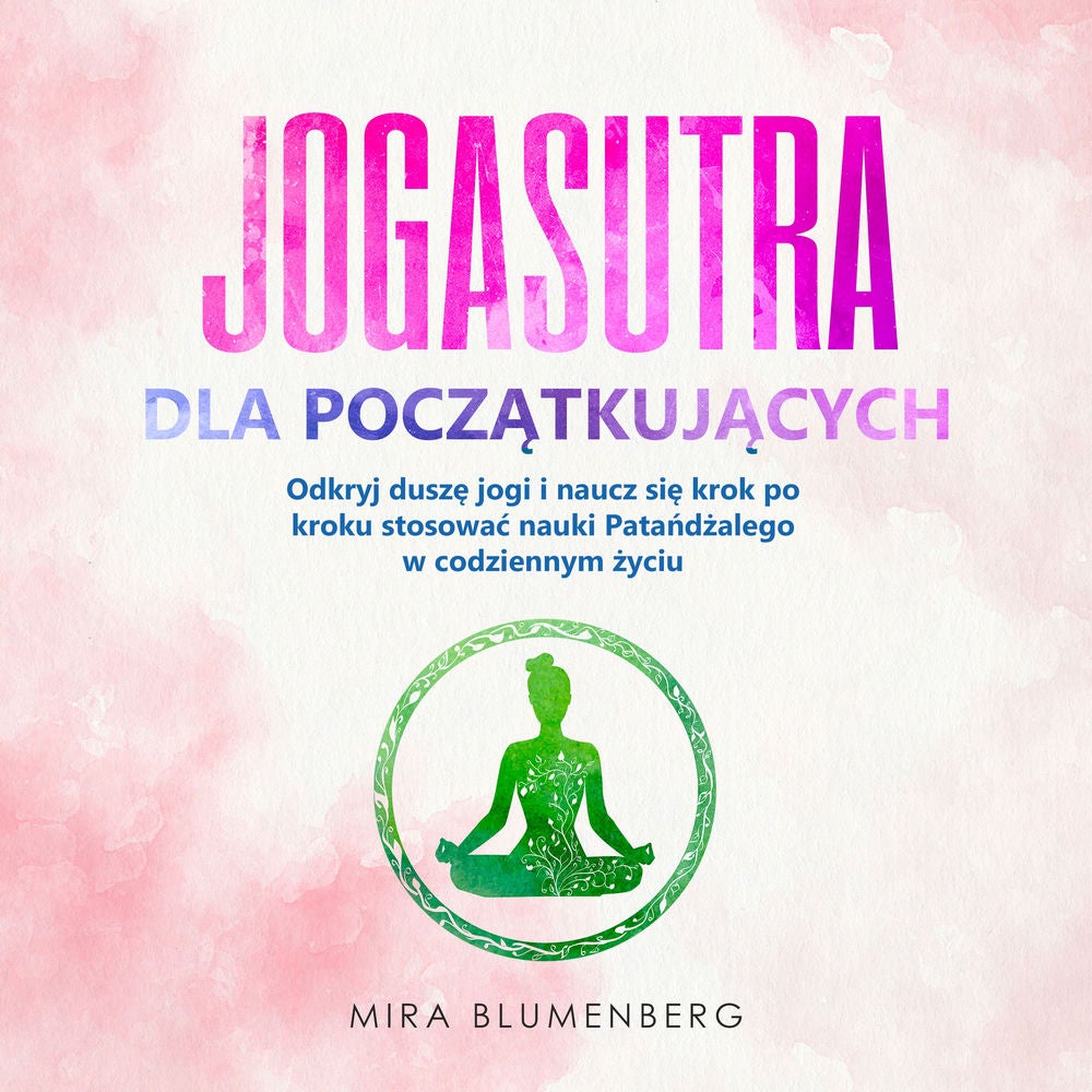 JOGASUTRA DLA POCZĄTKUJĄCYCH: Odkryj duszę jogi i naucz się krok po kroku stosować nauki Patańdżalego w codziennym życiu