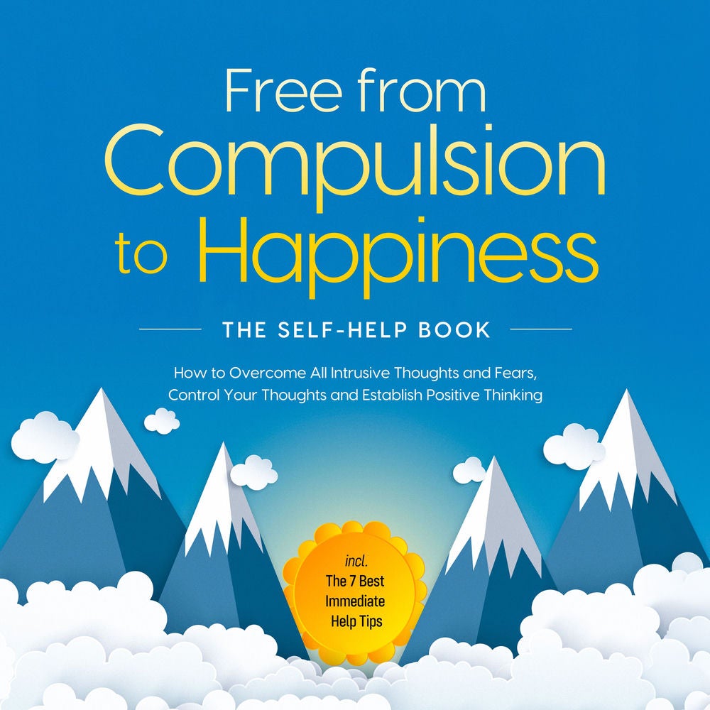 Free from Compulsion to Happiness – The Self-Help Book: How to Overcome All Intrusive Thoughts and Fears, Control Your Thoughts an