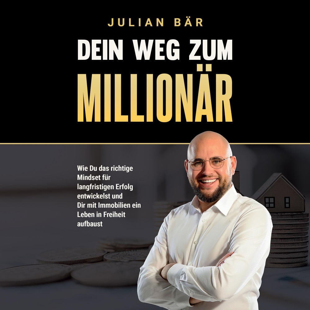 Dein Weg zum Millionär: Wie du das richtige Mindset für langfristigen Erfolg entwickelst und Dir mit Immobilien ein Leben in Freih