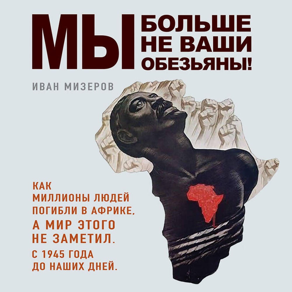 Мы больше не ваши обезьяны! Как миллионы людей погибли в Африке, а мир этого не заметил. С 1945 года до наших дней