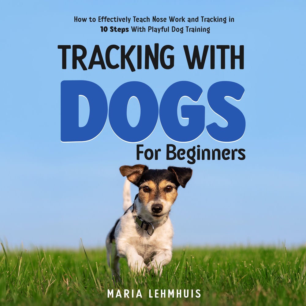 Tracking With Dogs - For Beginners: How to Effectively Teach Nose Work and Tracking in 10 Steps With Playful Dog Training