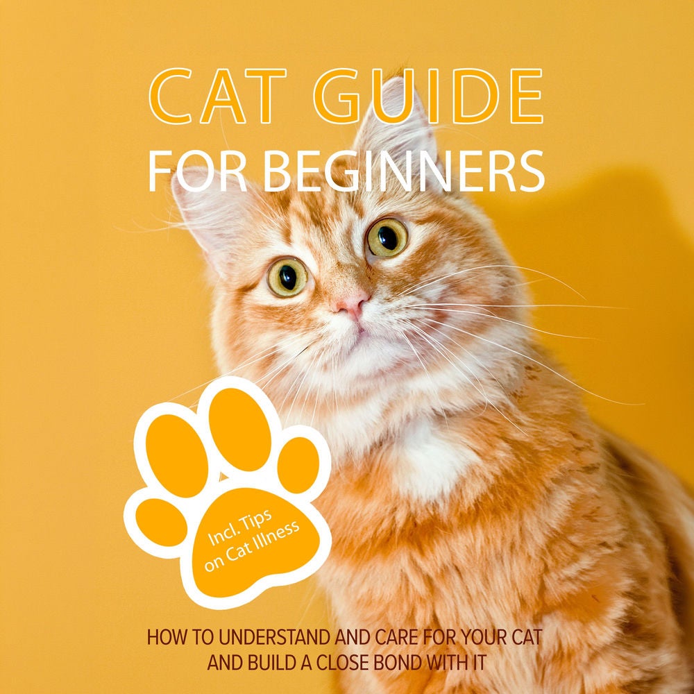 Cat Guide for Beginners: How to Understand and Care For Your Cat and Build a Close Bond With It - Including Tips on Cat Illness