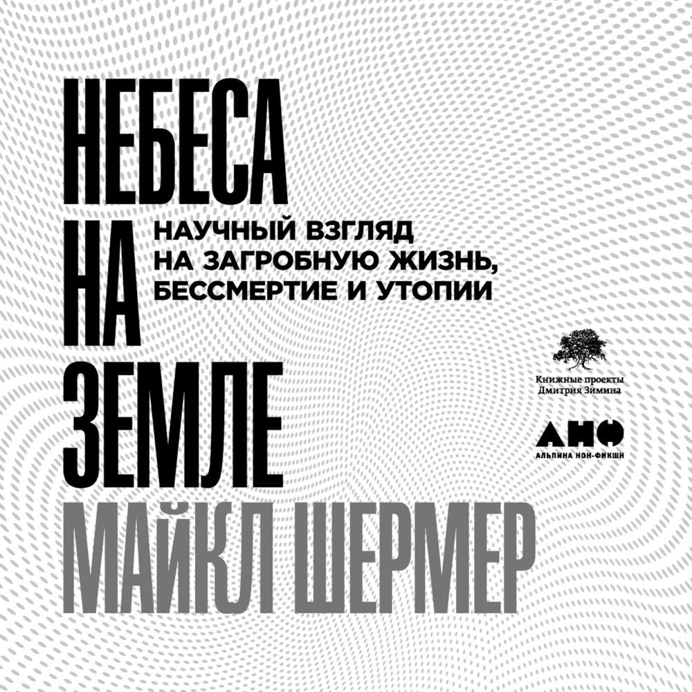 Небеса на земле: Научный взгляд на загробную жизнь, бессмертие и утопии