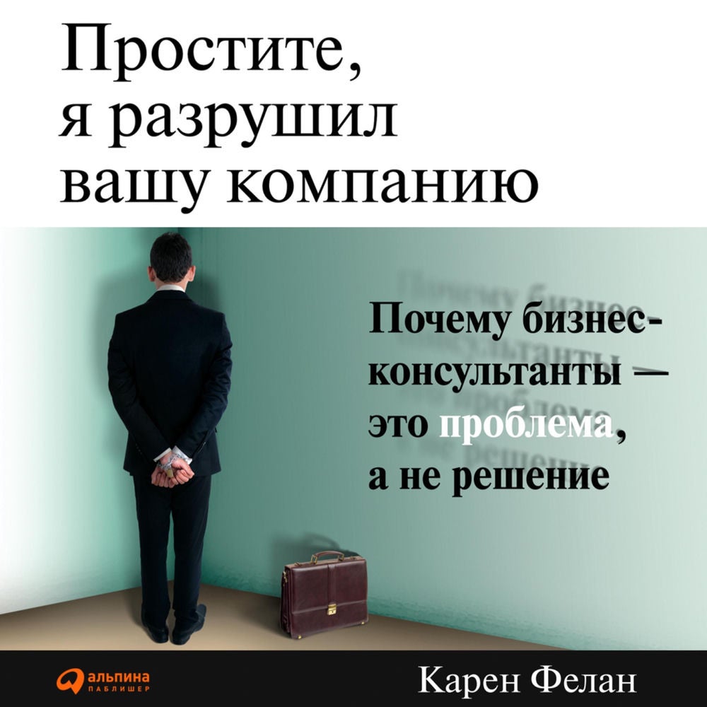 Простите, я разрушил вашу компанию: Почему бизнес-консультанты - это проблема, а не решение