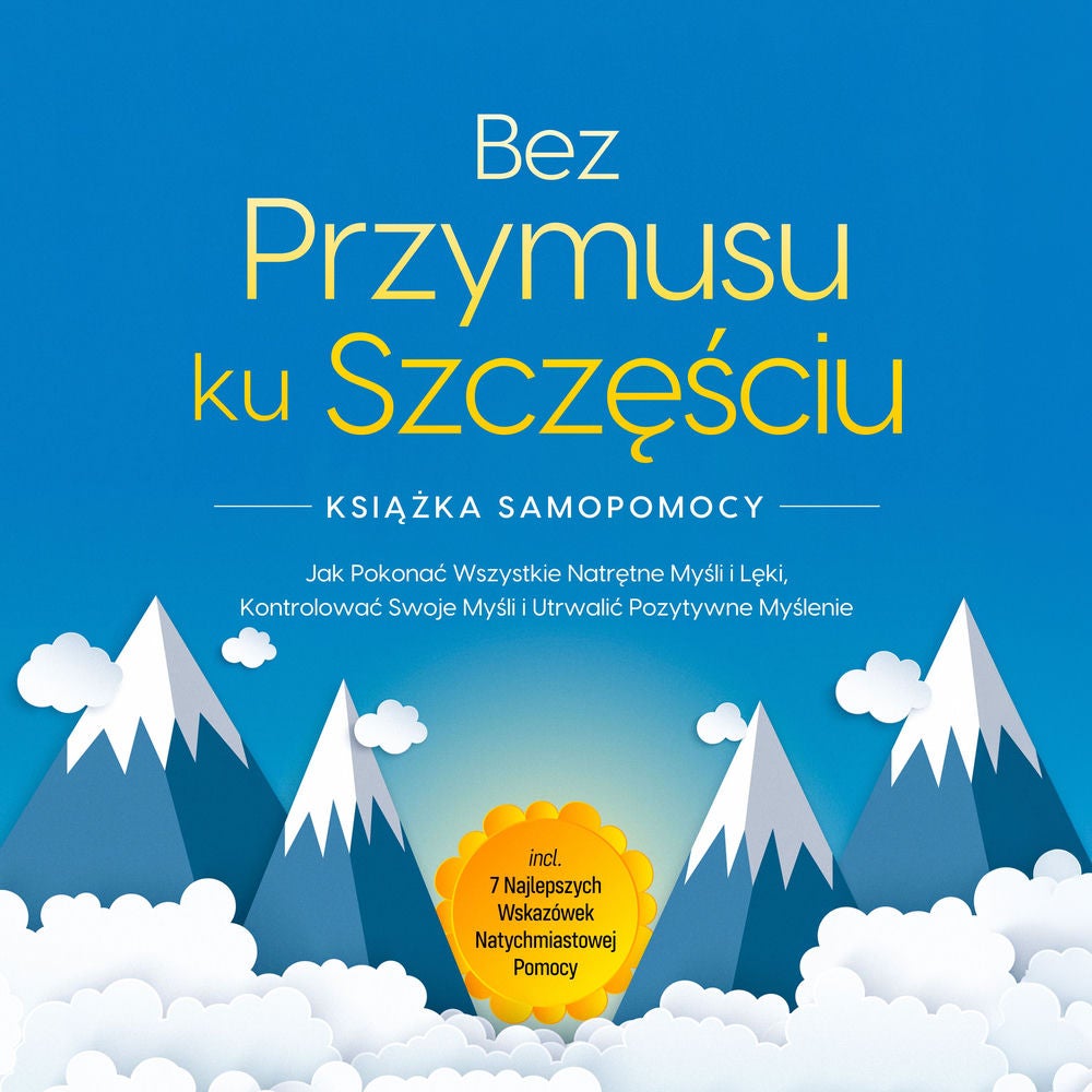 Bez Przymusu ku Szczęściu – Książka Samopomocy: Jak Pokonać Wszystkie Natrętne Myśli i Lęki, Kontrolować Swoje Myśli i Utrwalić Po