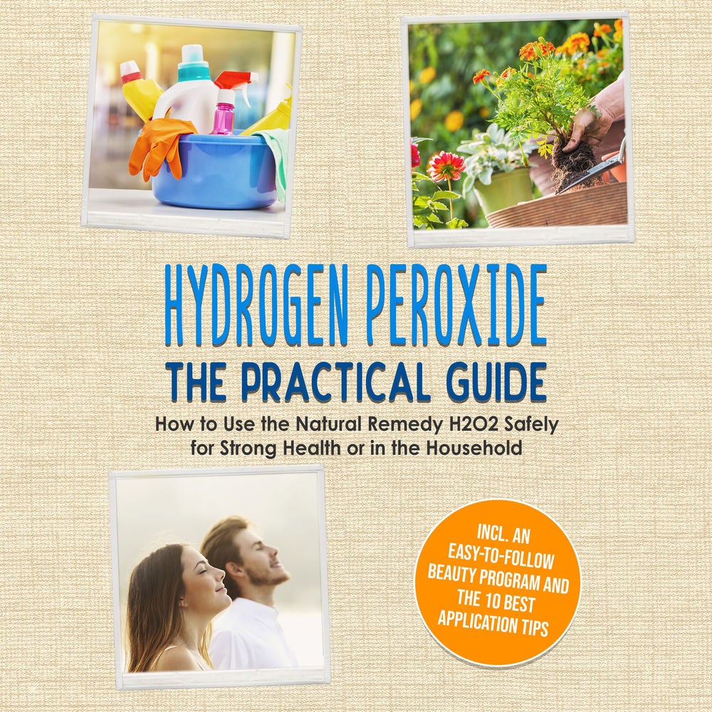 Hydrogen Peroxide - The Practical Guide: How to Use the Natural Remedy H2O2 Safely for Strong Health or in the Household, Includin