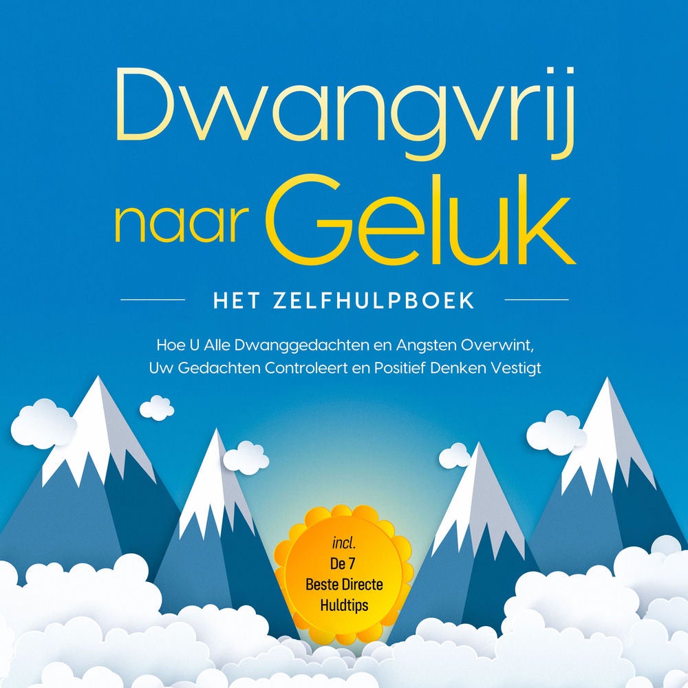 Dwangvrij naar Geluk – Het Zelfhulpboek: Hoe U Alle Dwanggedachten en Angsten Overwint, Uw Gedachten Controleert en Positief Denke