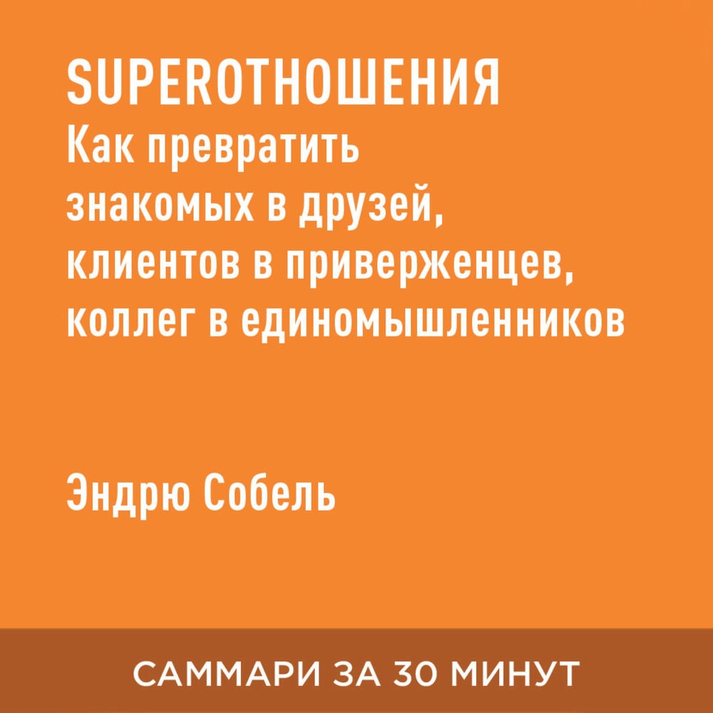 SUPER отношения. Как превратить знакомых в друзей, клиентов в приверженцев, коллег в единомышленников (краткое изложение)