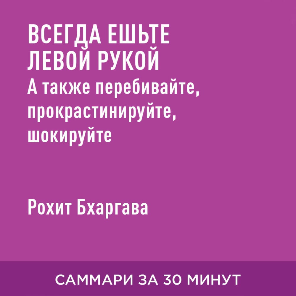 Всегда ешьте левой рукой. А также перебивайте, прокрастинируйте, шокируйте. Неочевидные советы для успеха (краткое изложение)