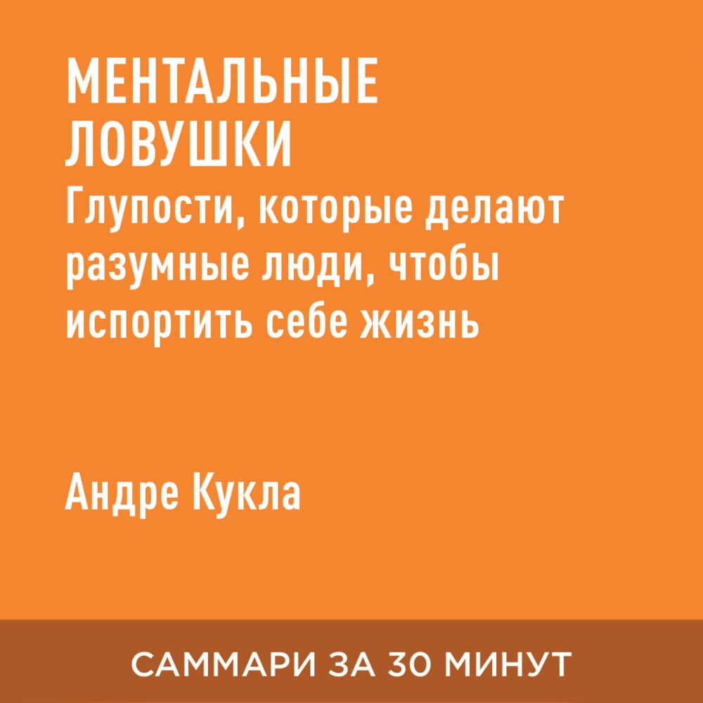 Ментальные ловушки. Глупости, которые делают разумные люди, чтобы испортить себе жизнь (краткое изложение)