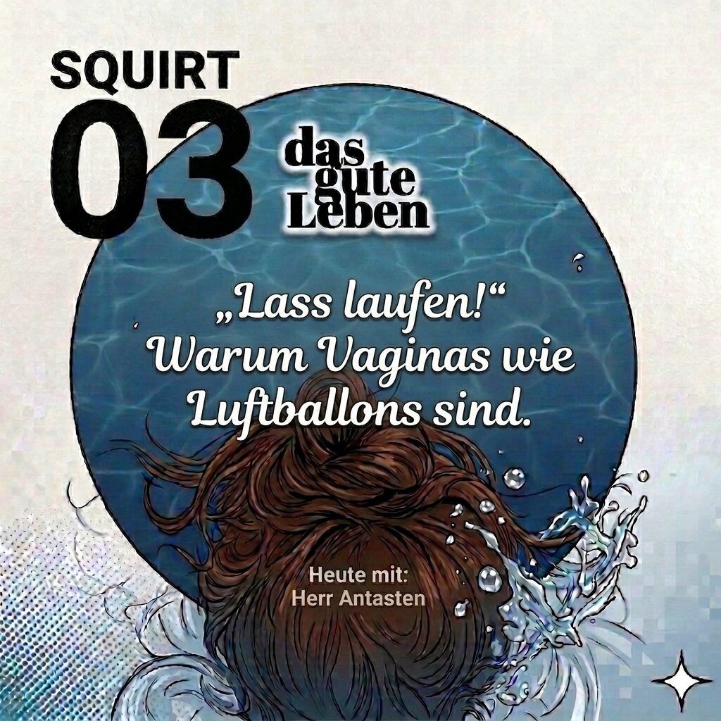 SQUIRT 03 I „Lass laufen!" oder Warum Vaginas wie Luftballons sind.