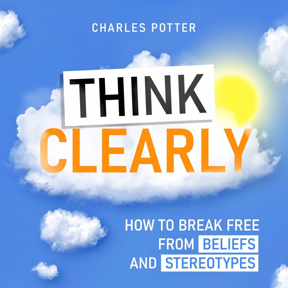 Think Clearly - How to Break Free from Beliefs and Stereotypes