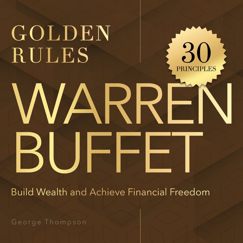 Warren Buffet. Golden Rules - 30 Timeless Principles to Build Wealth and Achieve Financial Freedom