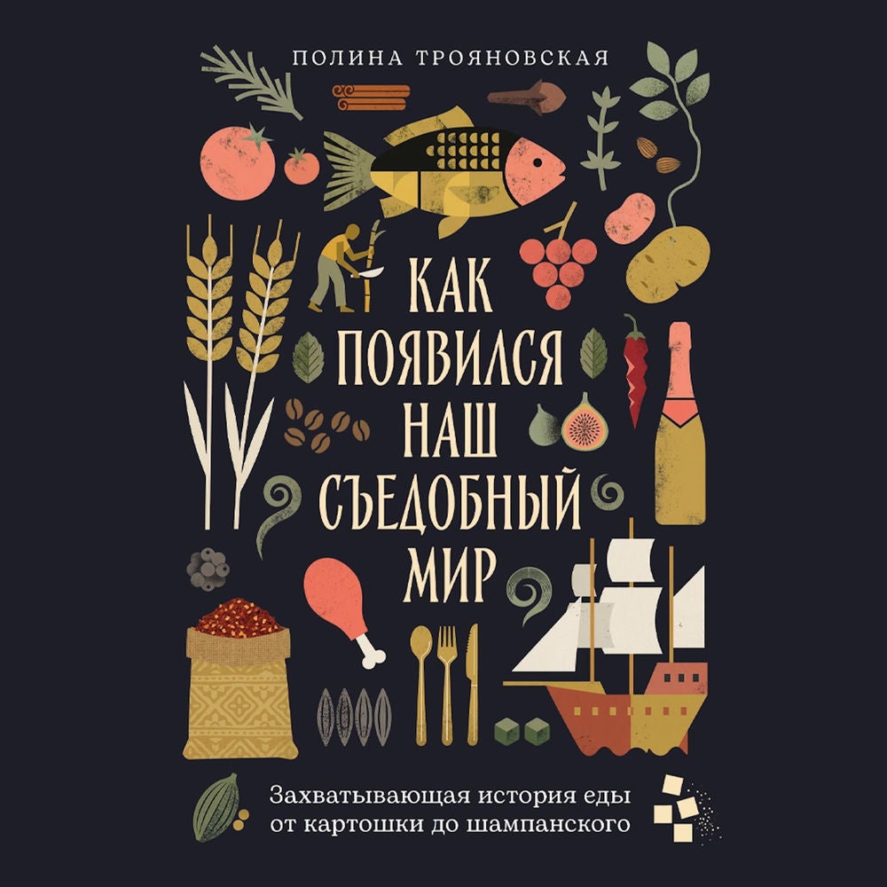 Как появился наш съедобный мир: Захватывающая история еды от картошки до шампанского