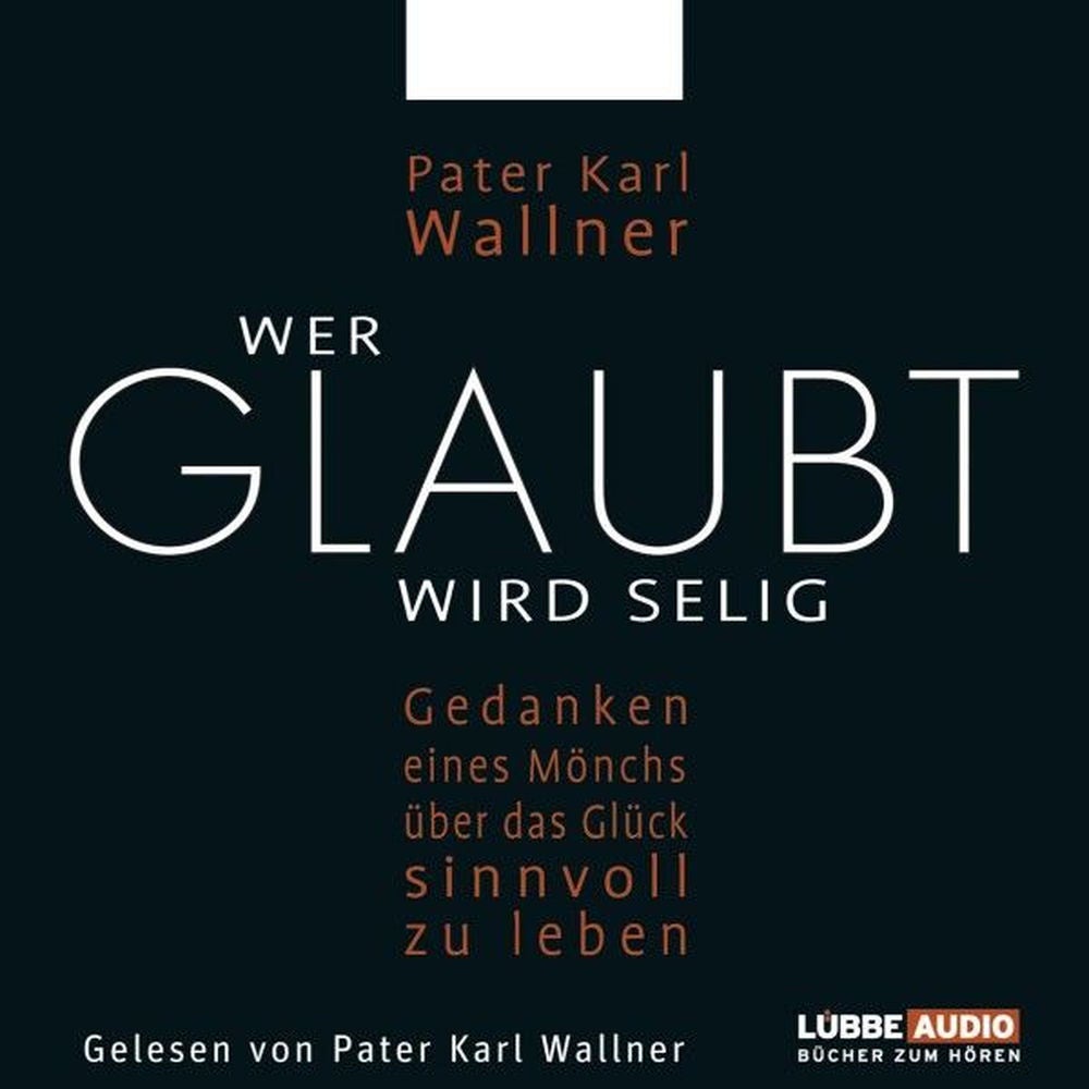 Wer glaubt wird selig - Gedanken eines Mönchs über das Glück, sinnvoll zu leben